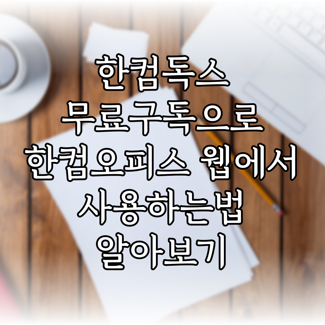 한컴독스 무료구독으로 한컴오피스 웹에서 사용하는법 알아보기 특성이미지